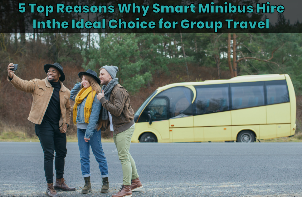 5 Top Reasons Why Smart Minibus Hire is the Ideal Choice for Group Travel